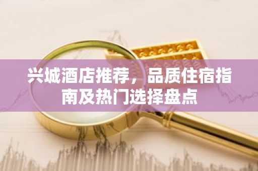 兴城酒店推荐，品质住宿指南及热门选择盘点