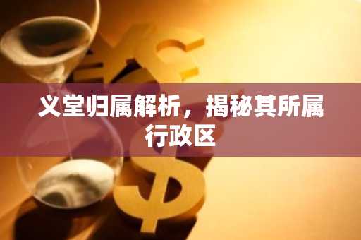 义堂归属解析，揭秘其所属行政区
