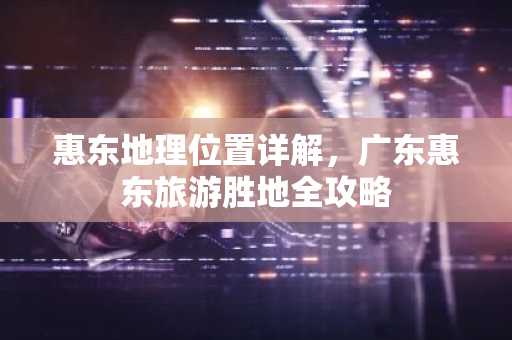 惠东地理位置详解，广东惠东旅游胜地全攻略