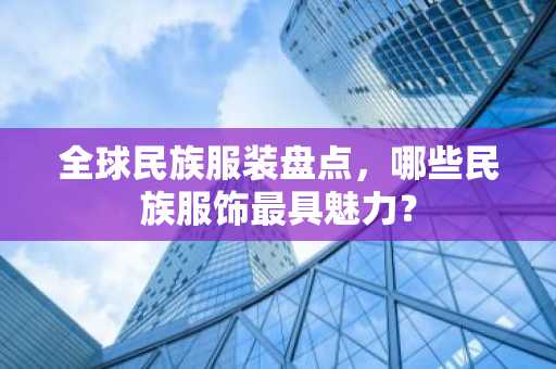 全球民族服装盘点，哪些民族服饰最具魅力？