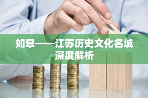 如皋——江苏历史文化名城深度解析