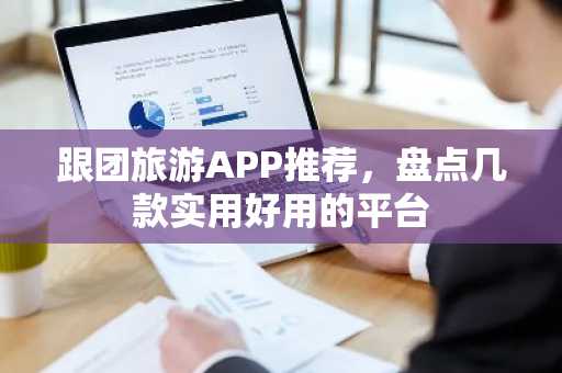 跟团旅游APP推荐，盘点几款实用好用的平台