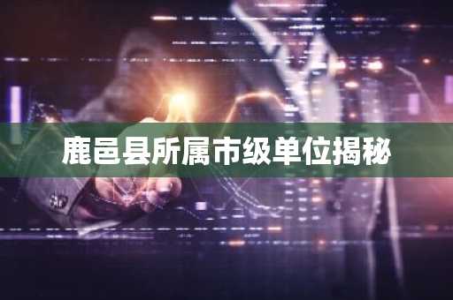 鹿邑县所属市级单位揭秘