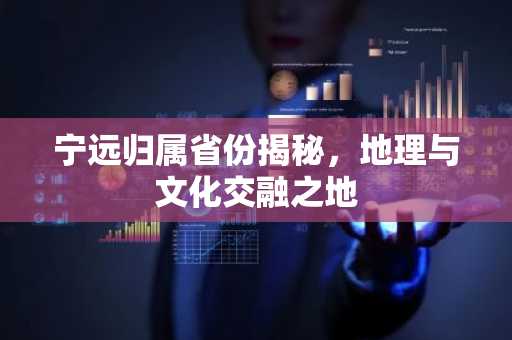 宁远归属省份揭秘，地理与文化交融之地