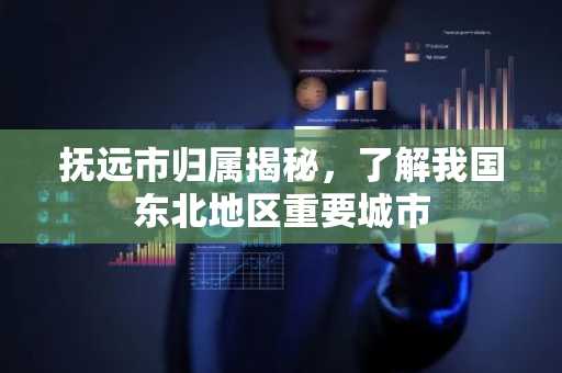 抚远市归属揭秘，了解我国东北地区重要城市