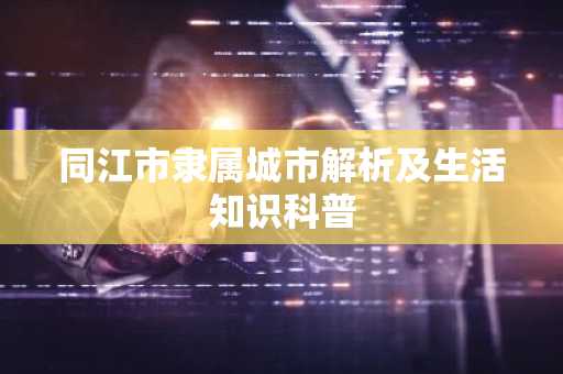 同江市隶属城市解析及生活知识科普