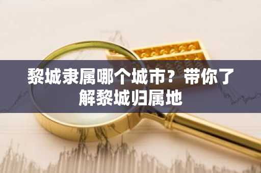 黎城隶属哪个城市？带你了解黎城归属地