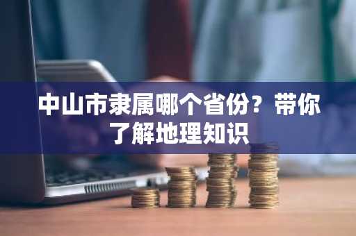 中山市隶属哪个省份？带你了解地理知识
