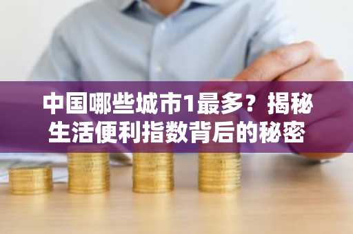 中国哪些城市1最多？揭秘生活便利指数背后的秘密