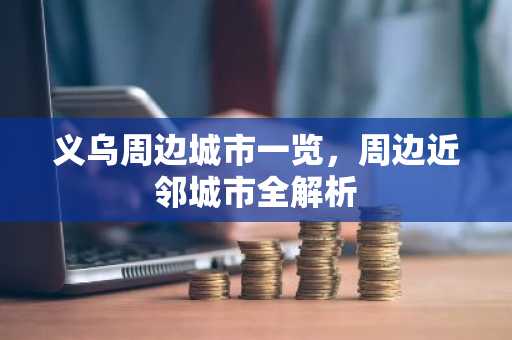 义乌周边城市一览，周边近邻城市全解析