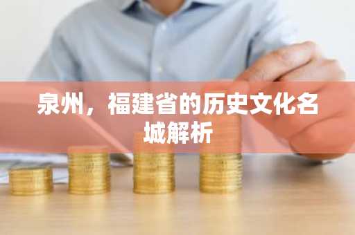 泉州，福建省的历史文化名城解析