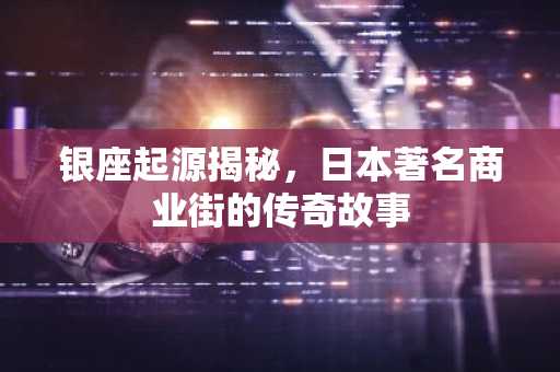 银座起源揭秘，日本著名商业街的传奇故事