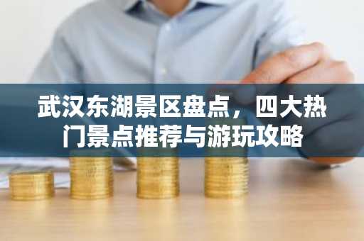 武汉东湖景区盘点，四大热门景点推荐与游玩攻略