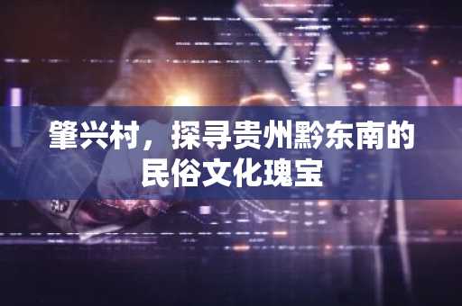 肇兴村，探寻贵州黔东南的民俗文化瑰宝