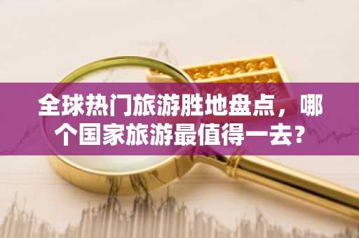 全球热门旅游胜地盘点，哪个国家旅游最值得一去？