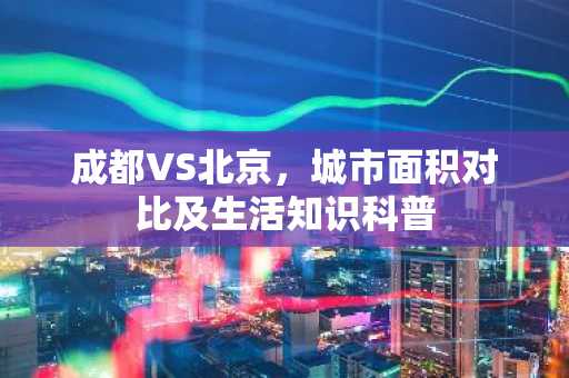 成都VS北京，城市面积对比及生活知识科普