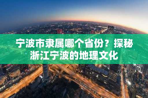宁波市隶属哪个省份？探秘浙江宁波的地理文化