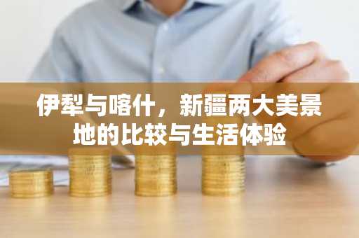 伊犁与喀什，新疆两大美景地的比较与生活体验