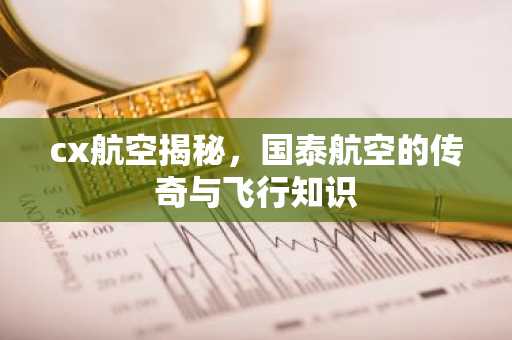 cx航空揭秘，国泰航空的传奇与飞行知识