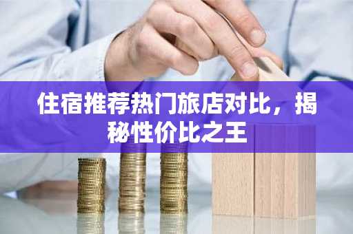 住宿推荐热门旅店对比，揭秘性价比之王