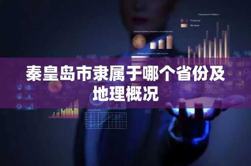 秦皇岛市隶属于哪个省份及地理概况