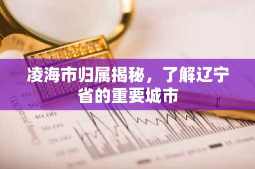 凌海市归属揭秘，了解辽宁省的重要城市