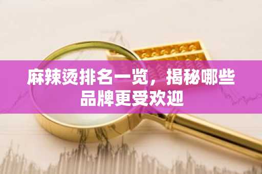 麻辣烫排名一览，揭秘哪些品牌更受欢迎