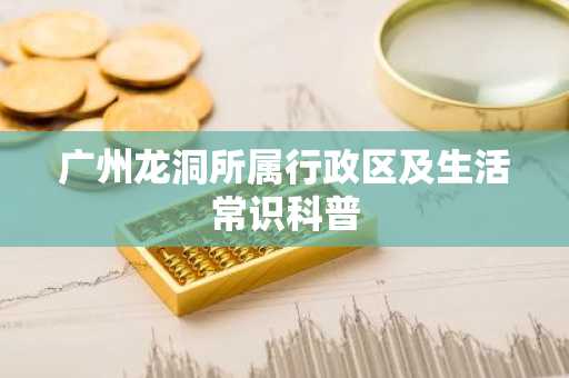 广州龙洞所属行政区及生活常识科普