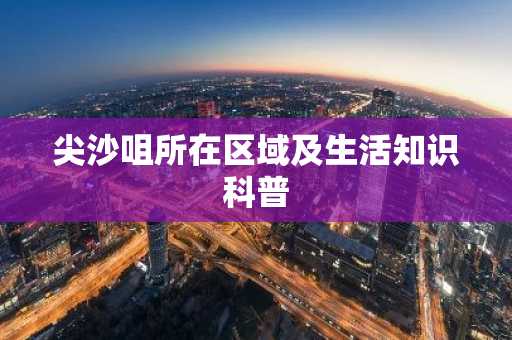 尖沙咀所在区域及生活知识科普