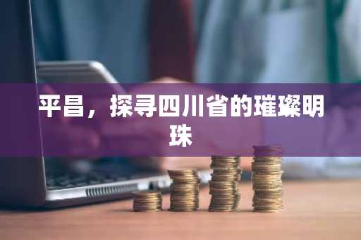 平昌，探寻四川省的璀璨明珠
