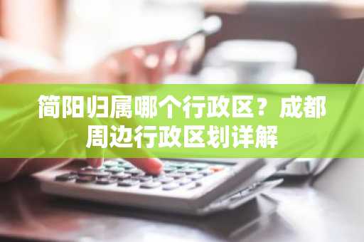 简阳归属哪个行政区？成都周边行政区划详解