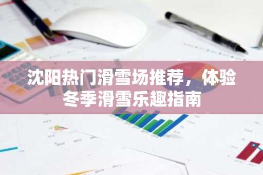 沈阳热门滑雪场推荐，体验冬季滑雪乐趣指南