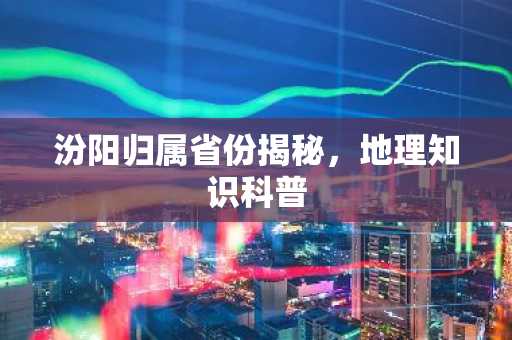 汾阳归属省份揭秘，地理知识科普