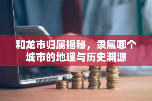 和龙市归属揭秘，隶属哪个城市的地理与历史渊源