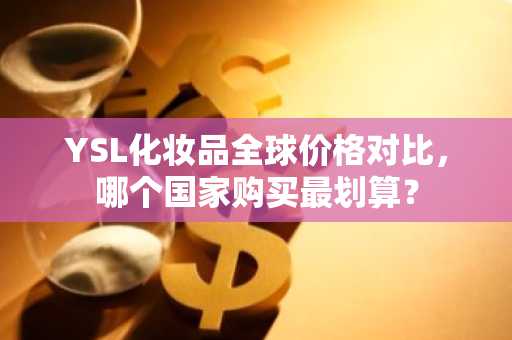 YSL化妆品全球价格对比，哪个国家购买最划算？