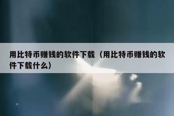 用比特币赚钱的软件下载（用比特币赚钱的软件下载什么）