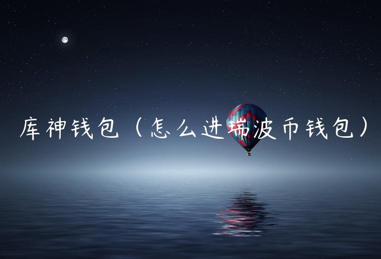库神钱包（怎么进瑞波币钱包）