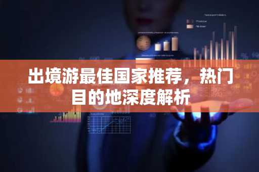 出境游最佳国家推荐，热门目的地深度解析