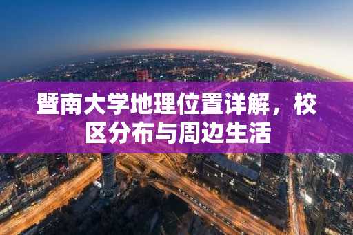 暨南大学地理位置详解，校区分布与周边生活