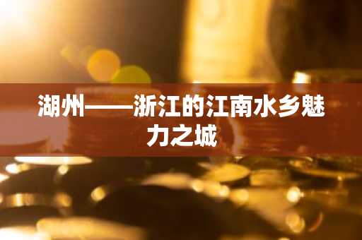 湖州——浙江的江南水乡魅力之城