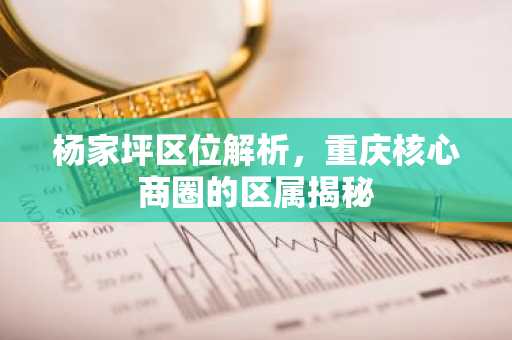 杨家坪区位解析，重庆核心商圈的区属揭秘