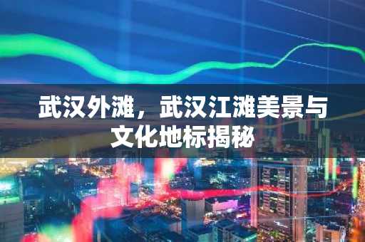 武汉外滩，武汉江滩美景与文化地标揭秘