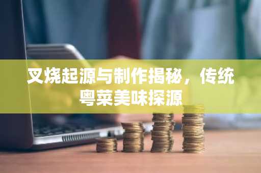 叉烧起源与制作揭秘，传统粤菜美味探源