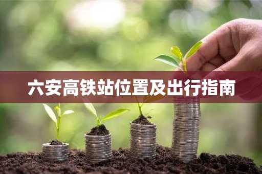 六安高铁站位置及出行指南