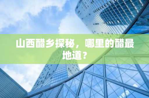 山西醋乡探秘，哪里的醋最地道？