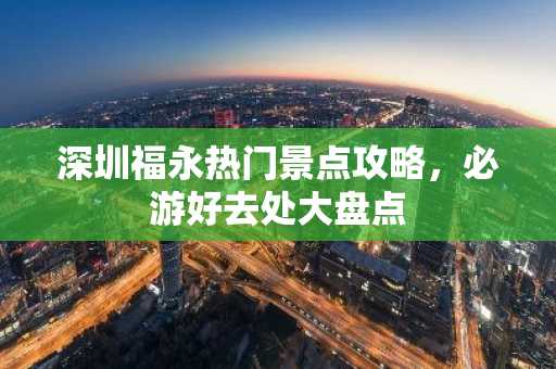 深圳福永热门景点攻略，必游好去处大盘点