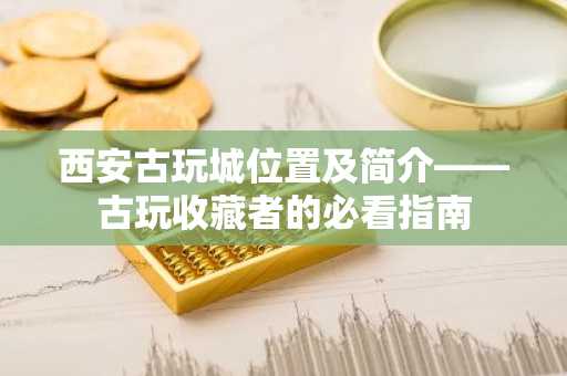 西安古玩城位置及简介——古玩收藏者的必看指南