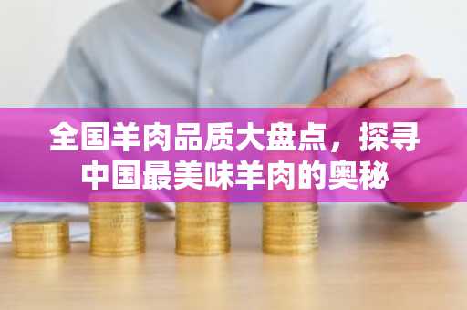 全国羊肉品质大盘点，探寻中国最美味羊肉的奥秘