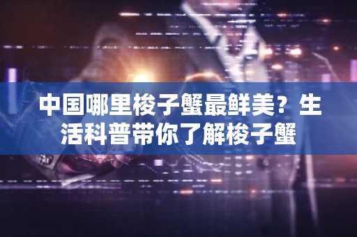 中国哪里梭子蟹最鲜美？生活科普带你了解梭子蟹