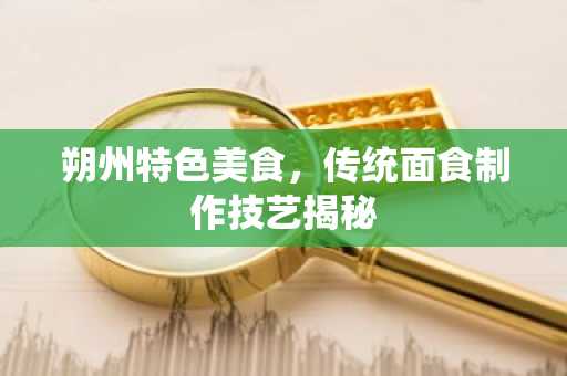 朔州特色美食，传统面食制作技艺揭秘